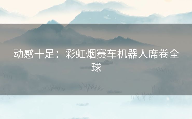 动感十足：彩虹烟赛车机器人席卷全球