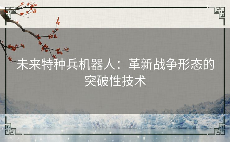 未来特种兵机器人：革新战争形态的突破性技术