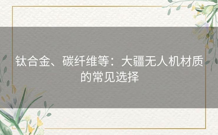 钛合金、碳纤维等：大疆无人机材质的常见选择
