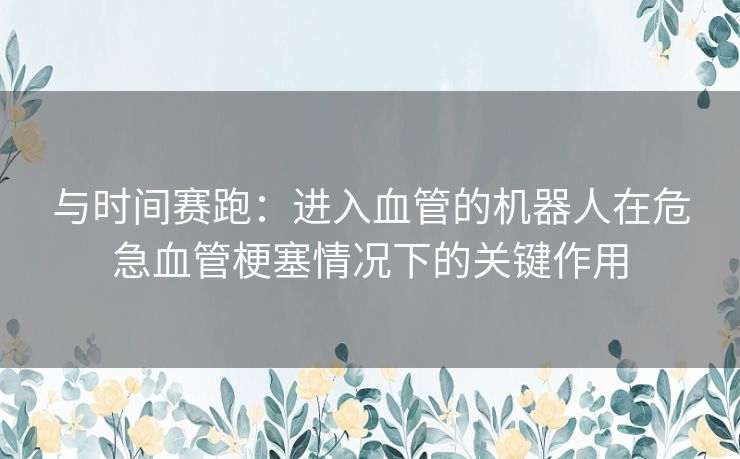 与时间赛跑：进入血管的机器人在危急血管梗塞情况下的关键作用