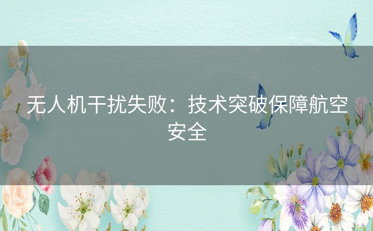 无人机干扰失败：技术突破保障航空安全
