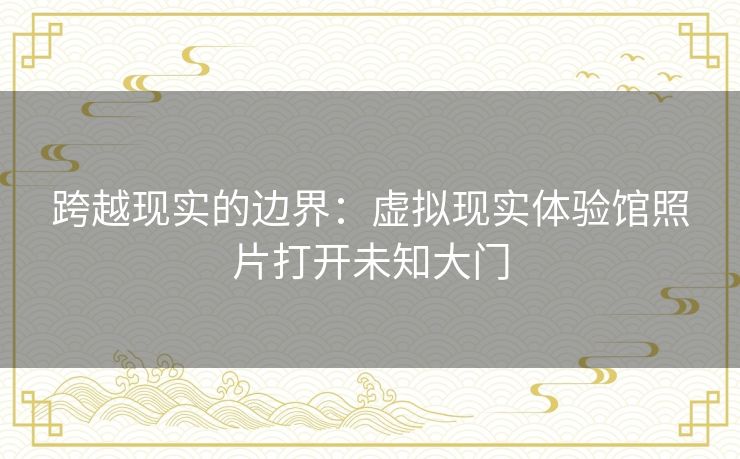 跨越现实的边界：虚拟现实体验馆照片打开未知大门