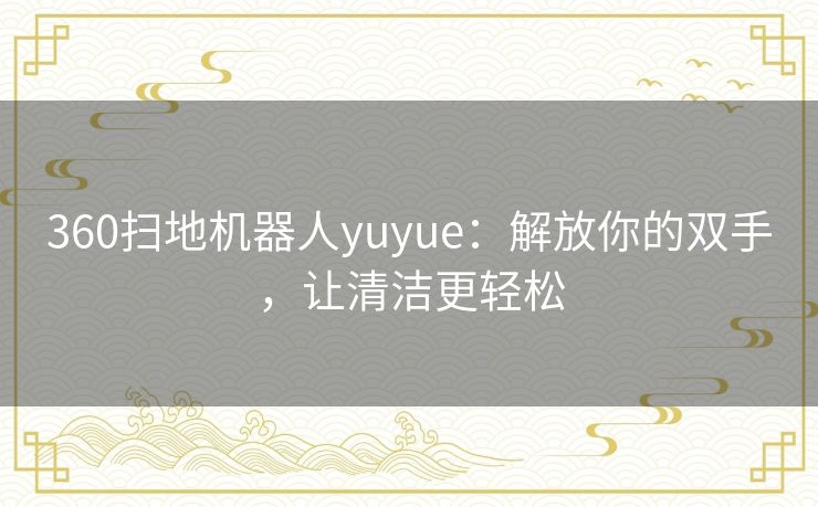 360扫地机器人yuyue：解放你的双手，让清洁更轻松