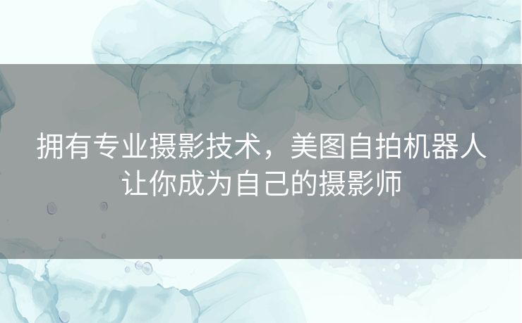 拥有专业摄影技术，美图自拍机器人让你成为自己的摄影师