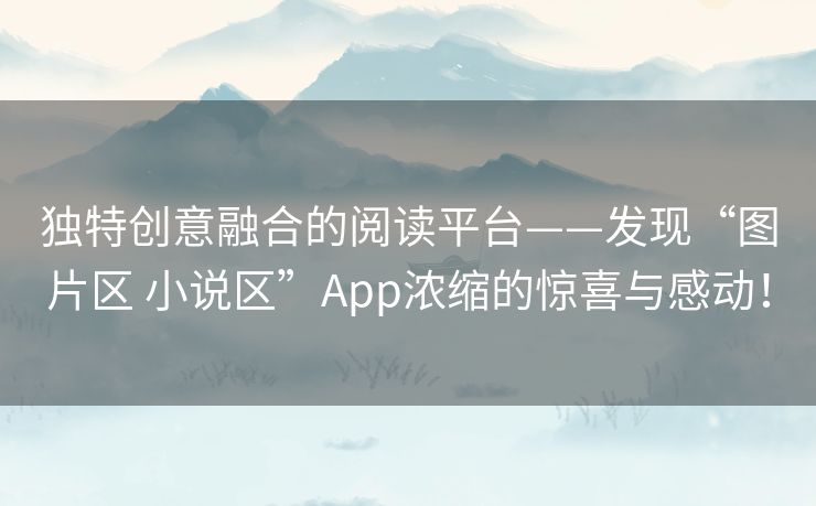独特创意融合的阅读平台——发现“图片区 小说区”App浓缩的惊喜与感动！