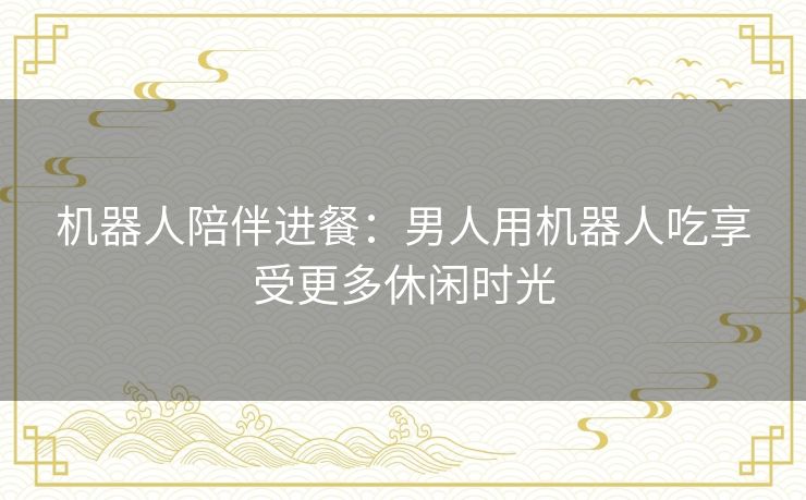 机器人陪伴进餐：男人用机器人吃享受更多休闲时光