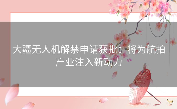 大疆无人机解禁申请获批：将为航拍产业注入新动力