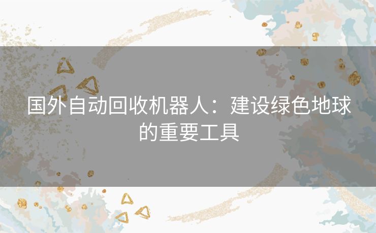 国外自动回收机器人：建设绿色地球的重要工具