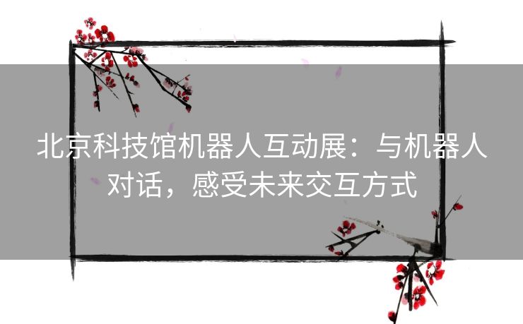 北京科技馆机器人互动展：与机器人对话，感受未来交互方式