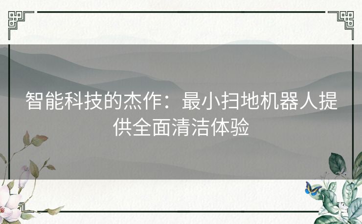 智能科技的杰作：最小扫地机器人提供全面清洁体验