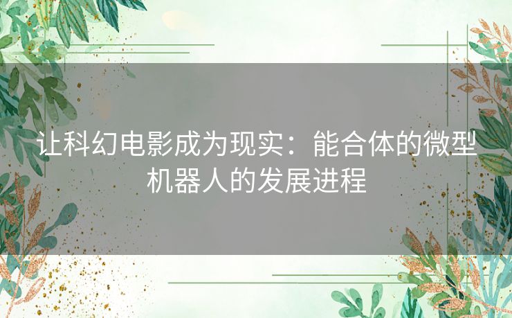 让科幻电影成为现实：能合体的微型机器人的发展进程