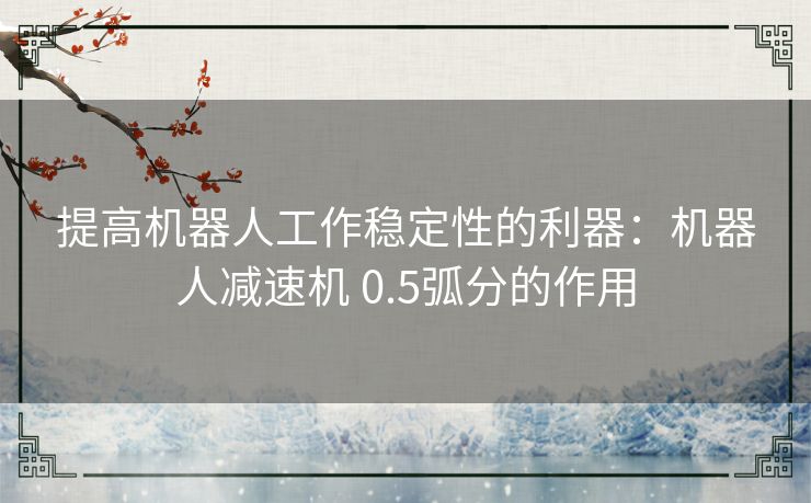 提高机器人工作稳定性的利器：机器人减速机 0.5弧分的作用
