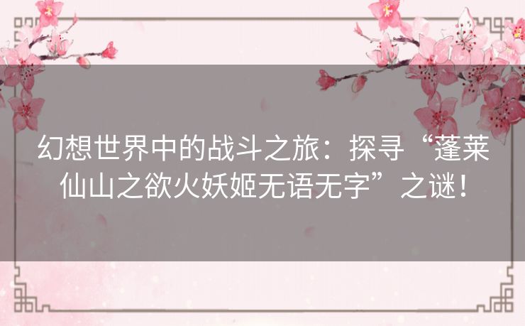 幻想世界中的战斗之旅：探寻“蓬莱仙山之欲火妖姬无语无字”之谜！