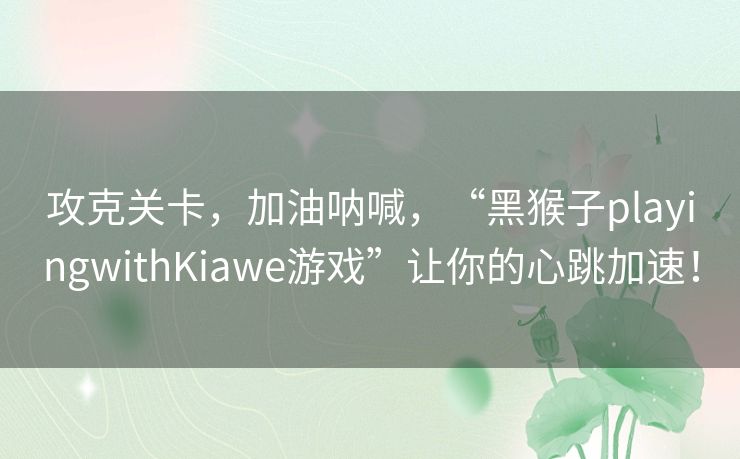 攻克关卡，加油呐喊，“黑猴子playingwithKiawe游戏”让你的心跳加速！