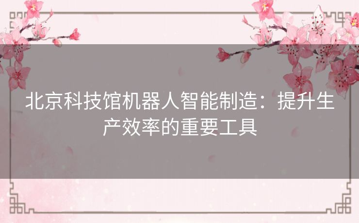 北京科技馆机器人智能制造：提升生产效率的重要工具