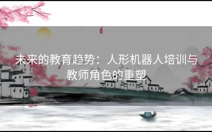 未来的教育趋势：人形机器人培训与教师角色的重塑