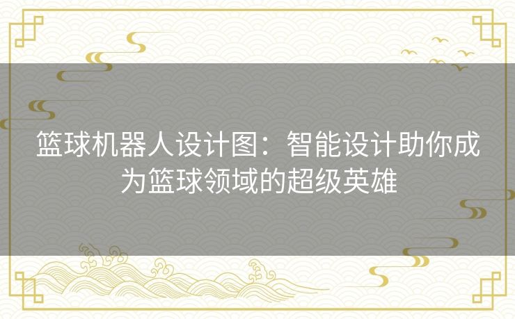 篮球机器人设计图：智能设计助你成为篮球领域的超级英雄
