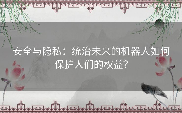 安全与隐私：统治未来的机器人如何保护人们的权益？