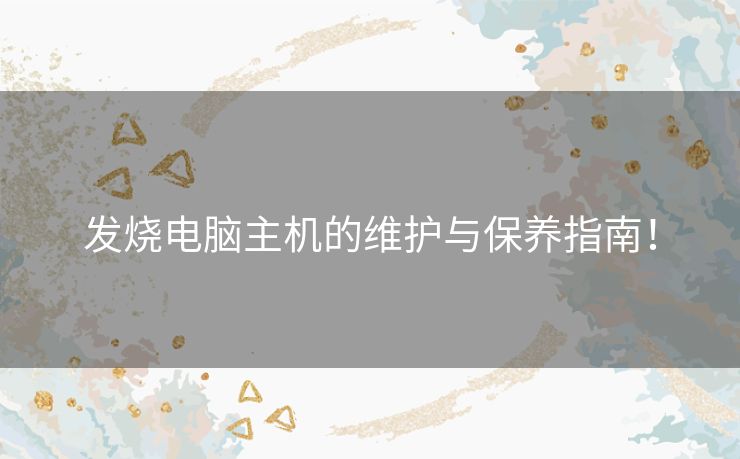 发烧电脑主机的维护与保养指南！