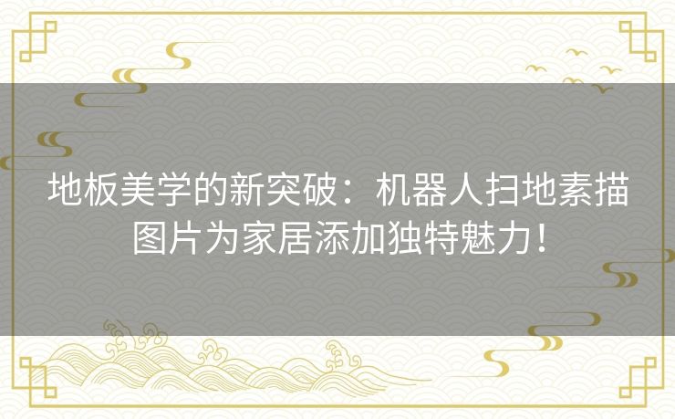 地板美学的新突破：机器人扫地素描图片为家居添加独特魅力！