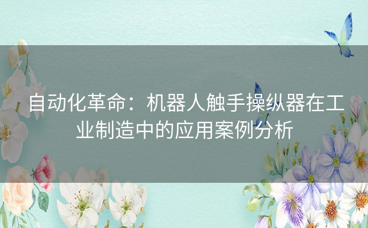 自动化革命：机器人触手操纵器在工业制造中的应用案例分析