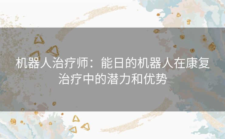 机器人治疗师：能日的机器人在康复治疗中的潜力和优势