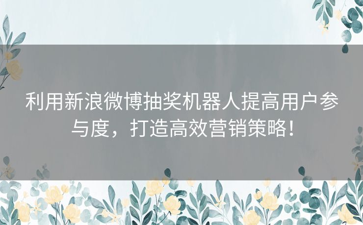 利用新浪微博抽奖机器人提高用户参与度，打造高效营销策略！