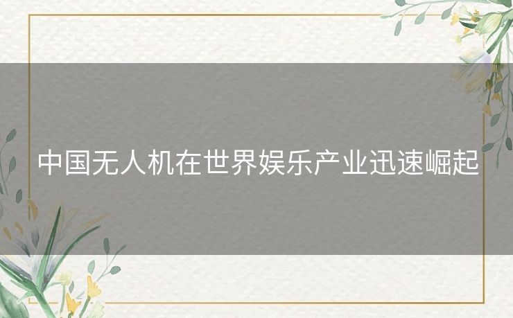 中国无人机在世界娱乐产业迅速崛起