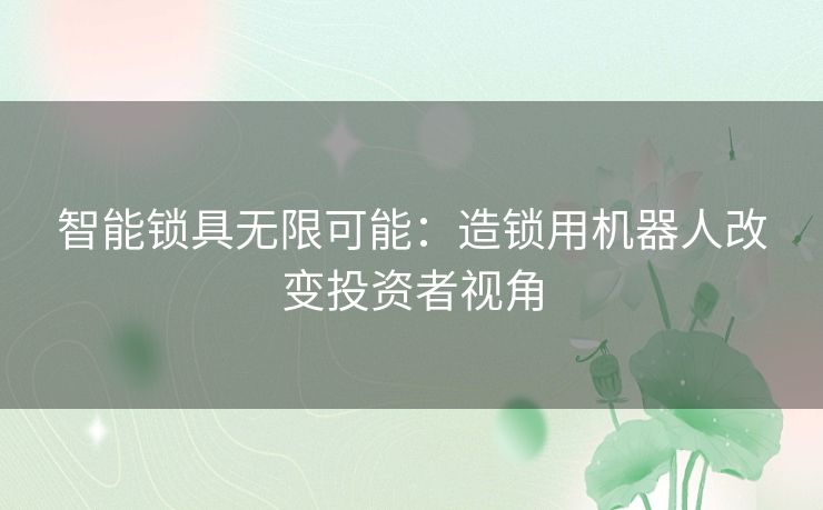 智能锁具无限可能：造锁用机器人改变投资者视角