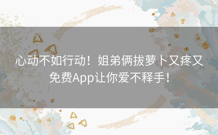 心动不如行动！姐弟俩拔萝卜又疼又免费App让你爱不释手！