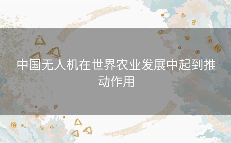 中国无人机在世界农业发展中起到推动作用