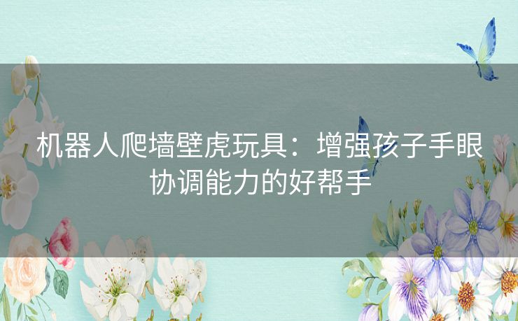 机器人爬墙壁虎玩具：增强孩子手眼协调能力的好帮手