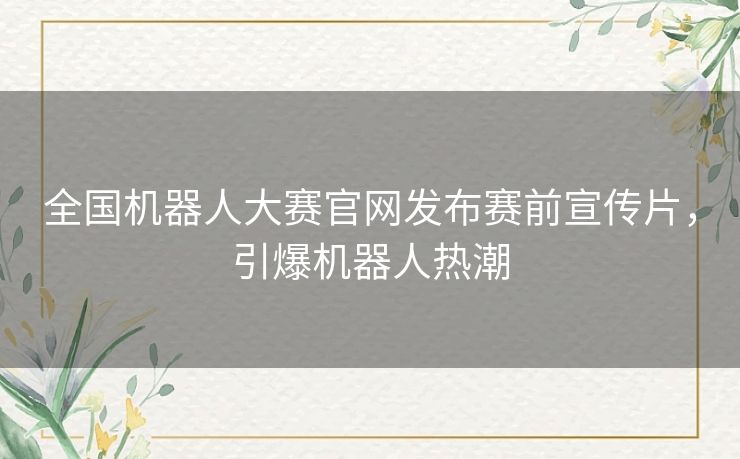 全国机器人大赛官网发布赛前宣传片，引爆机器人热潮