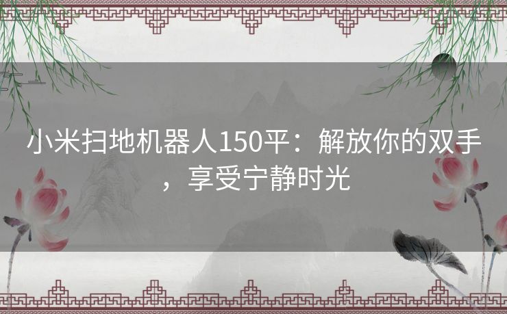 小米扫地机器人150平：解放你的双手，享受宁静时光
