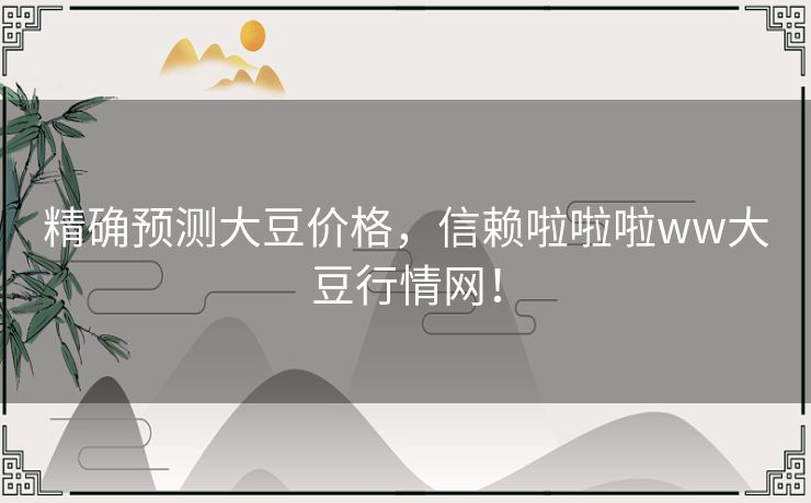 精确预测大豆价格，信赖啦啦啦ww大豆行情网！