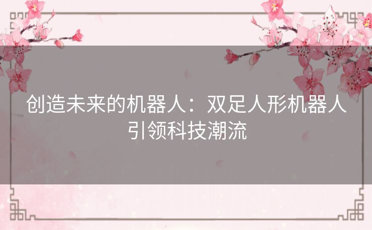 创造未来的机器人：双足人形机器人引领科技潮流