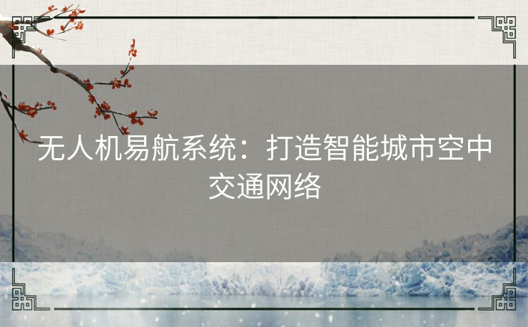 无人机易航系统：打造智能城市空中交通网络
