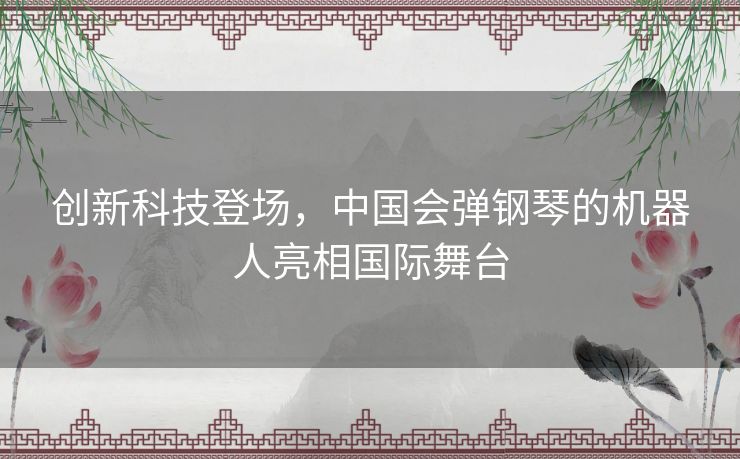 创新科技登场，中国会弹钢琴的机器人亮相国际舞台