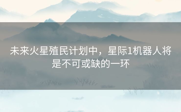 未来火星殖民计划中，星际1机器人将是不可或缺的一环