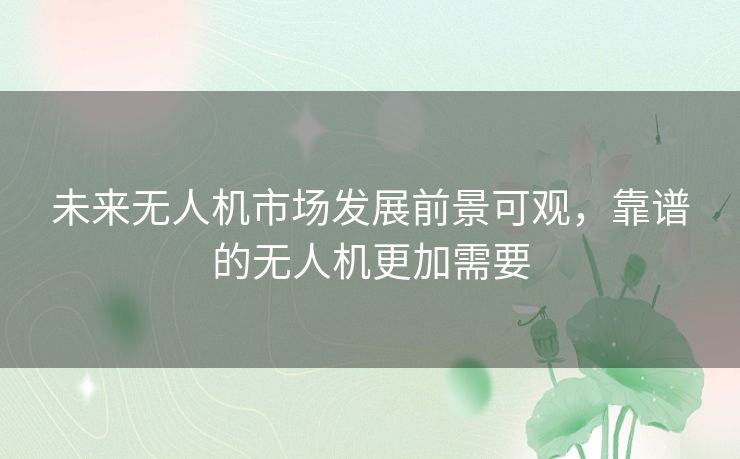 未来无人机市场发展前景可观，靠谱的无人机更加需要