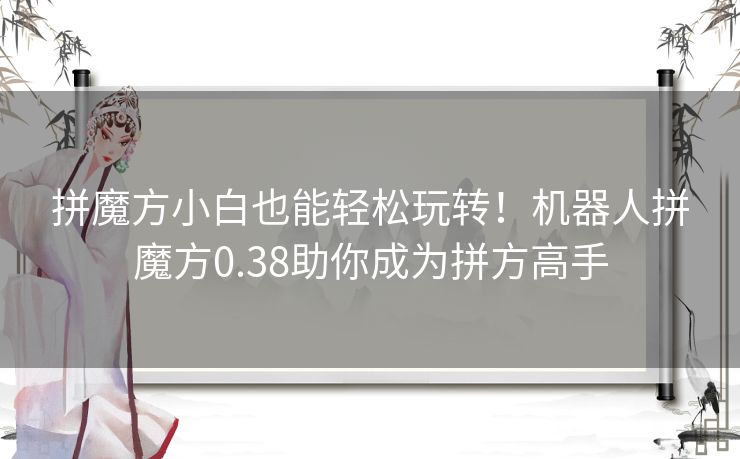 拼魔方小白也能轻松玩转！机器人拼魔方0.38助你成为拼方高手