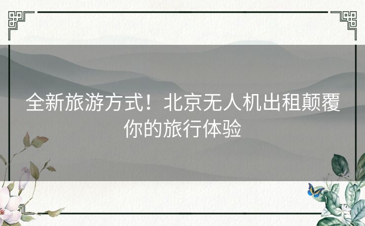 全新旅游方式！北京无人机出租颠覆你的旅行体验
