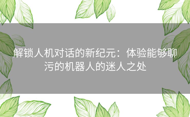 解锁人机对话的新纪元：体验能够聊污的机器人的迷人之处