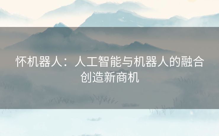 怀机器人：人工智能与机器人的融合创造新商机