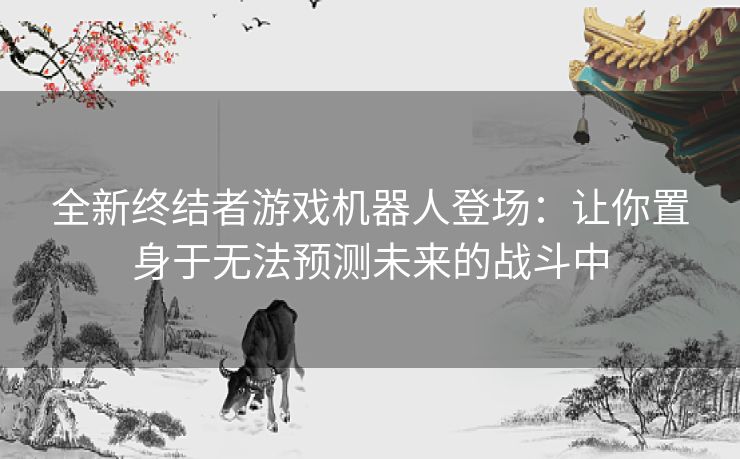 全新终结者游戏机器人登场：让你置身于无法预测未来的战斗中