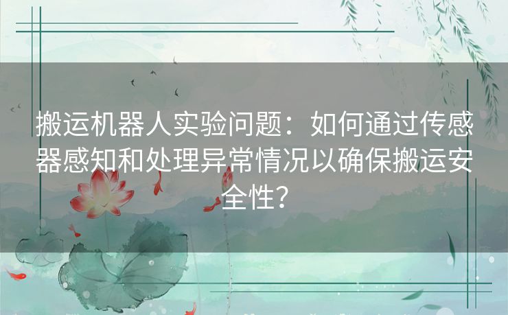 搬运机器人实验问题：如何通过传感器感知和处理异常情况以确保搬运安全性？