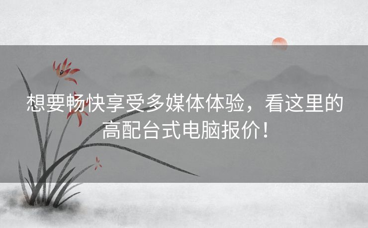 想要畅快享受多媒体体验，看这里的高配台式电脑报价！