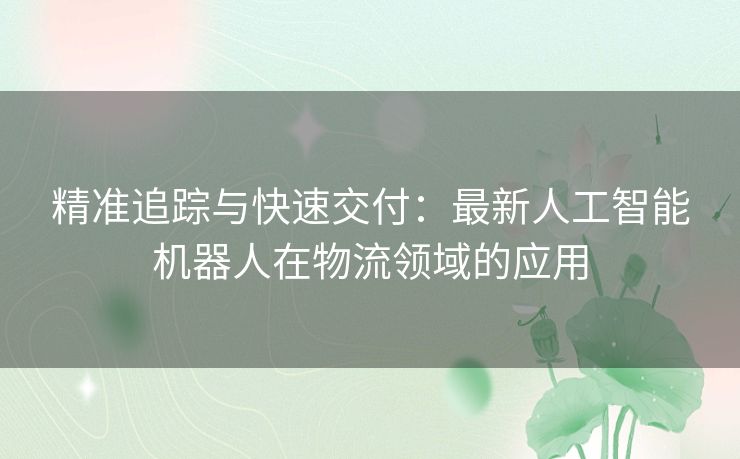 精准追踪与快速交付：最新人工智能机器人在物流领域的应用