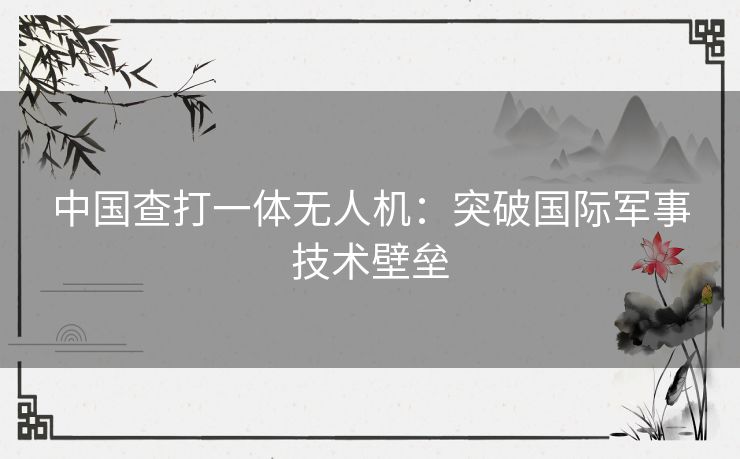 中国查打一体无人机：突破国际军事技术壁垒