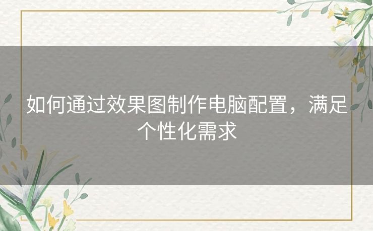 如何通过效果图制作电脑配置，满足个性化需求